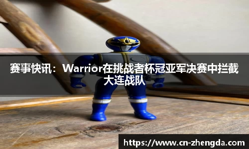 赛事快讯：Warrior在挑战者杯冠亚军决赛中拦截大连战队