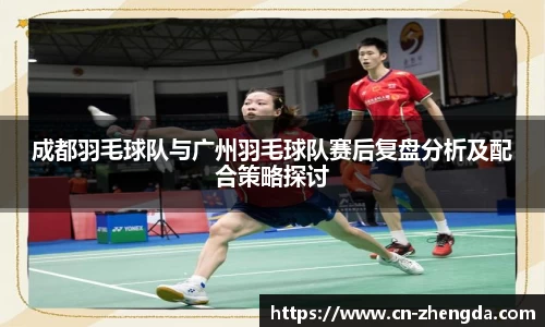 成都羽毛球队与广州羽毛球队赛后复盘分析及配合策略探讨